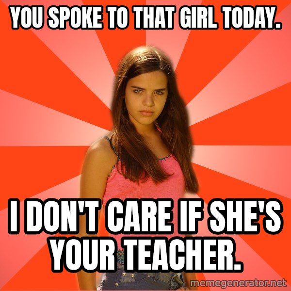 Jealous Girl meme: You spoke to that girl today. / I don't care if she's your teacher.