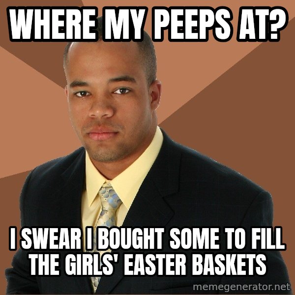 Successful Black Man meme: Where my peeps at? / I swear I bought some to fill the girls' Easter baskets