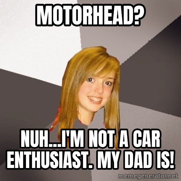 Musically Oblivious 8th Grader meme: motorhead? / nuh...i'm not a car enthusiast. my dad is!