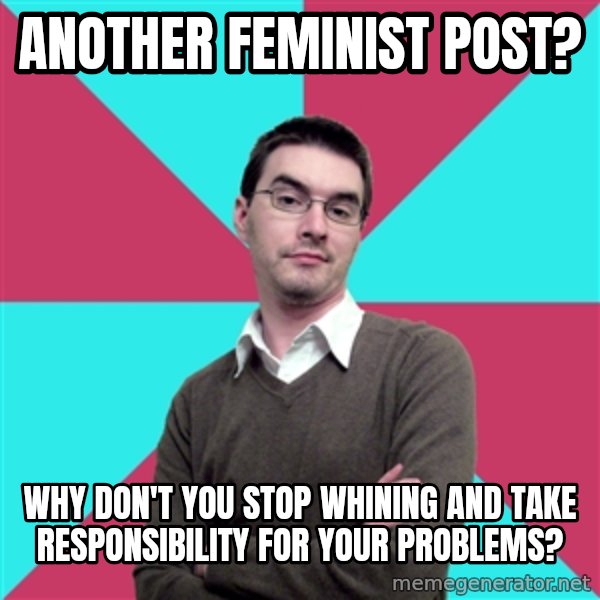 Privilege Denying Dude meme: another feminist post? / why don't you stop whining and take responsibility for your problems?