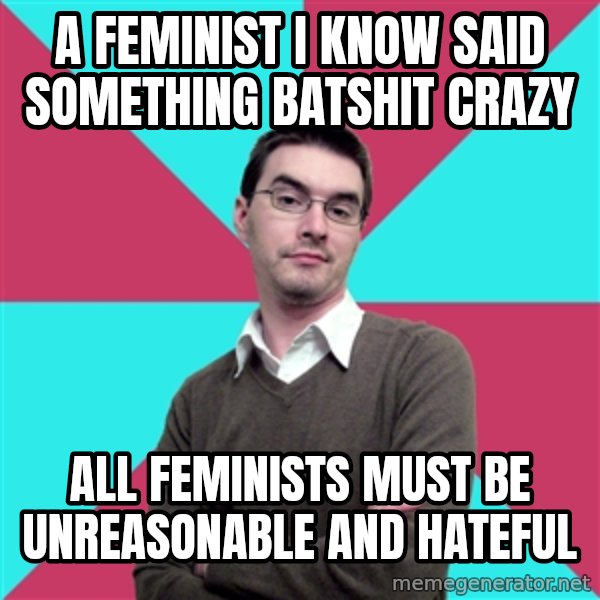 Privilege Denying Dude meme: A feminist I know said something batshit crazy / all feminists must be unreasonable and hateful