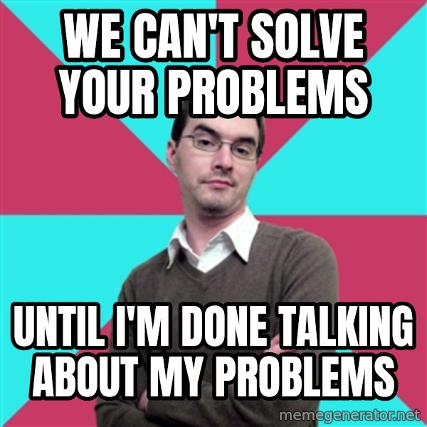 Privilege Denying Dude meme: we can't solve your problems / until I'm done talking about my problems