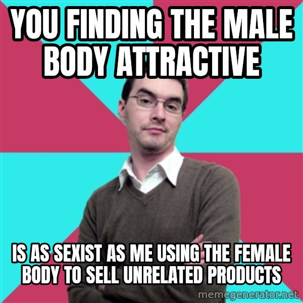 Privilege Denying Dude meme: you finding the male body attractive / is as sexist as me using the female body to sell unrelated products