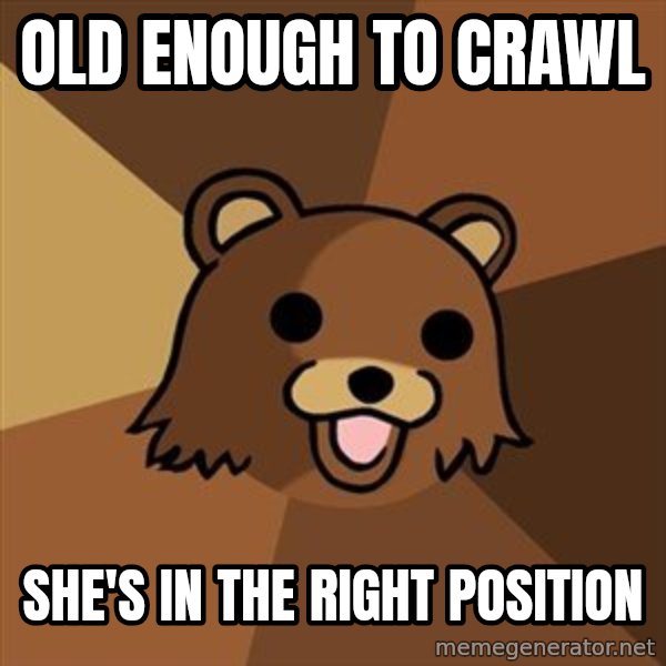 Pedobear meme: Old enough to crawl / She's in the right position