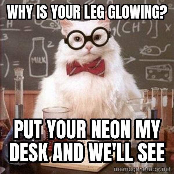 Chemistry Cat meme: why is your leg glowing? / put your neon my desk and we'll see