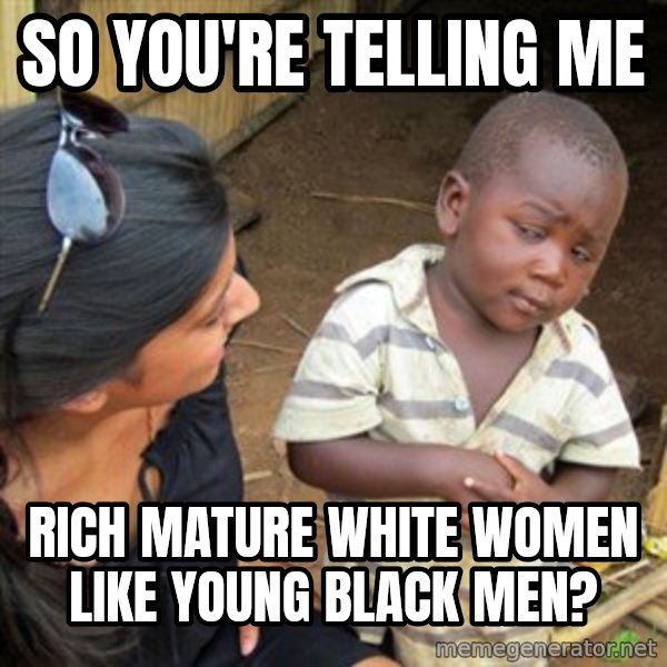 Skeptical 3rd World Kid meme: so you're telling me / rich mature white women like young black men?