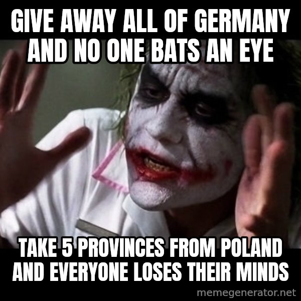 joker mind loss meme: give away all of germany and no one bats an eye / take 5 provinces from poland and everyone loses their minds