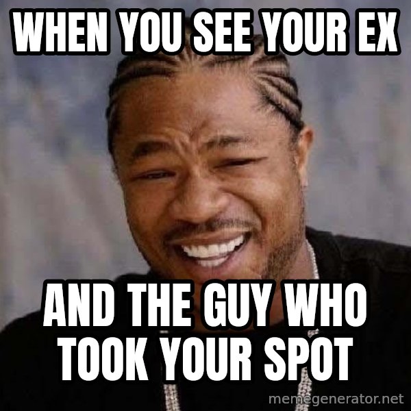 Yo Dawg meme: When you see your ex / and the guy who took your spot