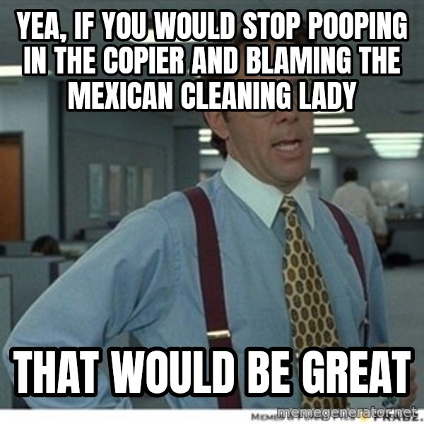 Office Space That Would Be Great meme: yea, if you would stop pooping in the copier and blaming the mexican cleaning lady / that would be great