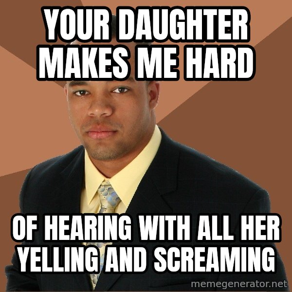 Successful Black Man meme: Your daughter makes me hard / Of hearing with all her yelling and screaming