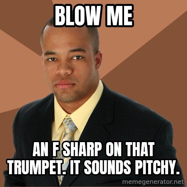 Successful Black Man meme: Blow me / An f sharp on that trumpet. It sounds pitchy.