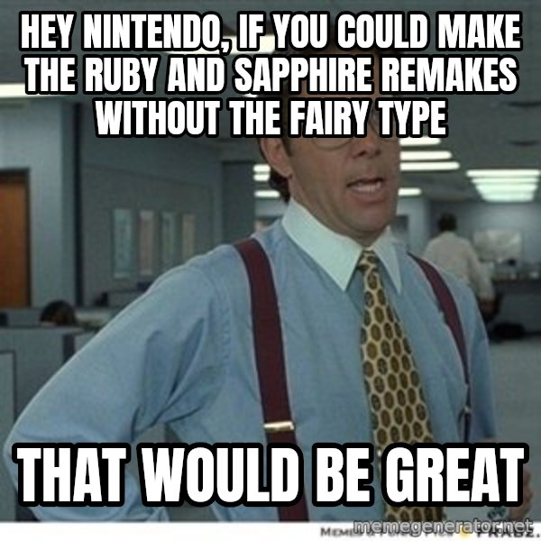 That would be great meme: hey nintendo, if you could make the ruby and sapphire remakes without the fairy type / that would be great