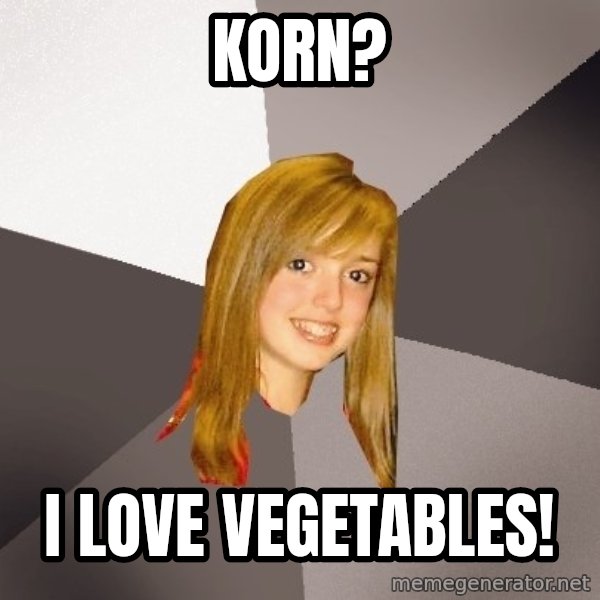 Musically Oblivious 8th Grader meme: Korn? / I love vegetables!
