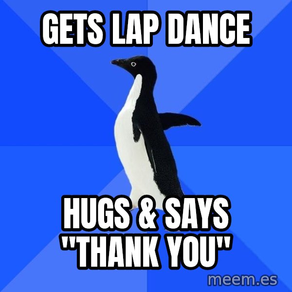 Socially Awkward Penguin meme: gets lap dance / hugs & says "thank you"