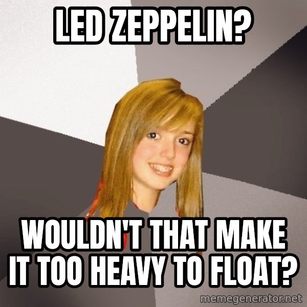 Musically Oblivious 8th Grader meme: led zeppelin? / wouldn't that make it too heavy to float?