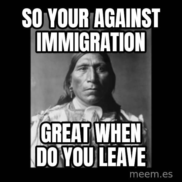 Native american meme: SO YOUR AGAINST IMMIGRATION / GREAT WHEN DO YOU LEAVE