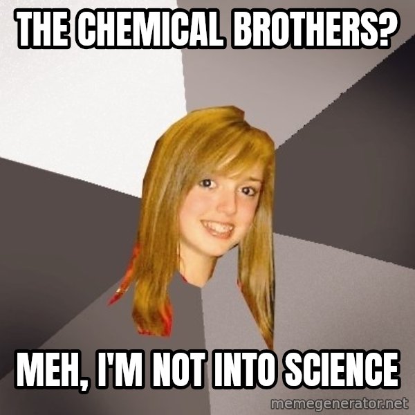 Musically Oblivious 8th Grader meme: the chemical brothers? / meh, i'm not into science