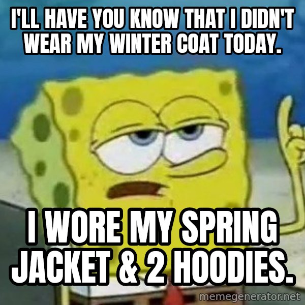 Tough Spongebob meme: I'll have you know that  I didn't wear my winter coat today. / I wore my spring jacket & 2 hoodies.