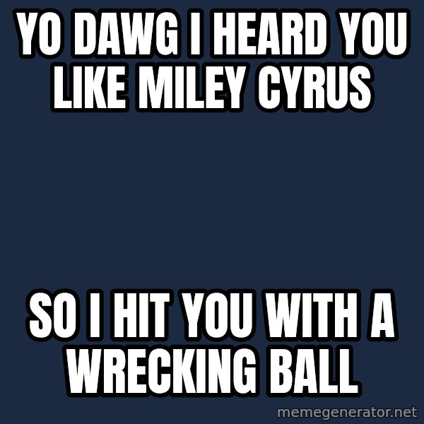 Yo Dawg meme: yo dawg i heard you like miley cyrus / so i hit you with a wrecking ball
