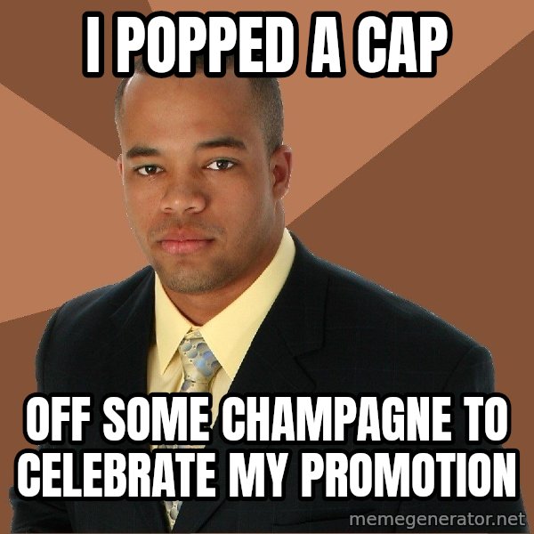 Successful Black Man meme: I popped a cap / off some champagne to celebrate my promotion