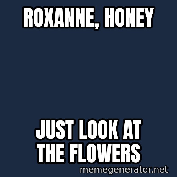 Look At The Flowers meme: roxanne, honey / just look at the flowers