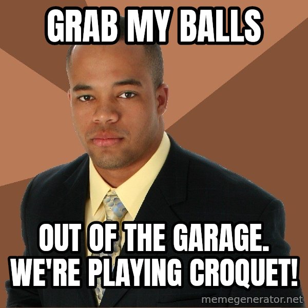Successful Black Man meme: Grab my balls / Out of the garage. We're playing croquEt!