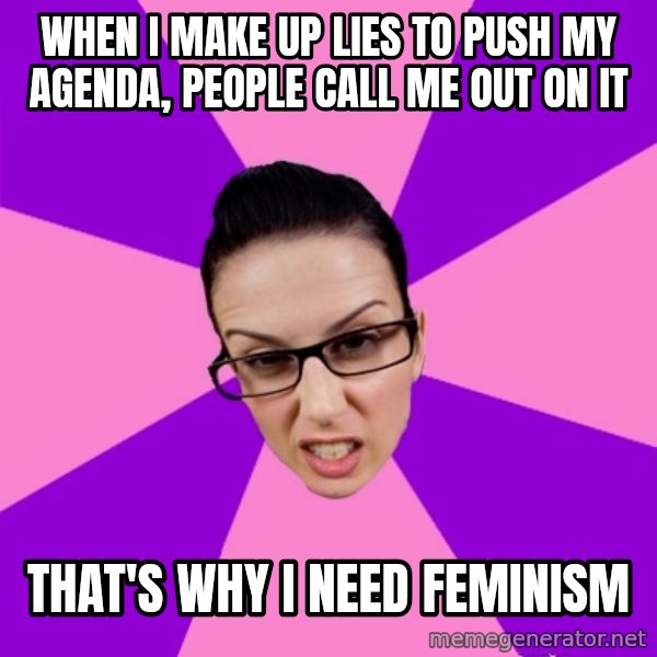 Privilege Denying Feminist meme: when I make up lies to push my agenda, people call me out on it / that's why i need feminism
