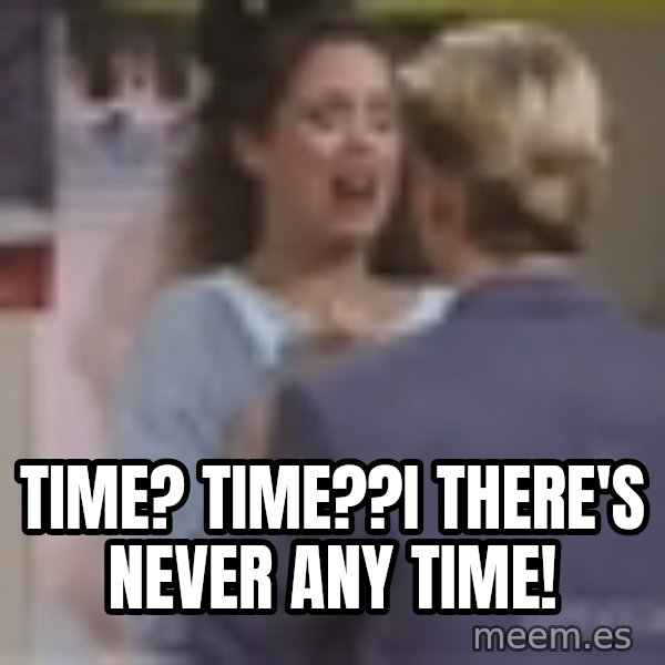 Jessie Spano meme: TIME? TIME??I  THERE'S NEVER ANY TIME!