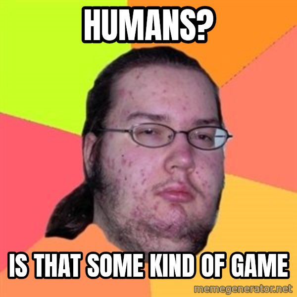 Butthurt Dweller meme: humans? / is that some kind of game