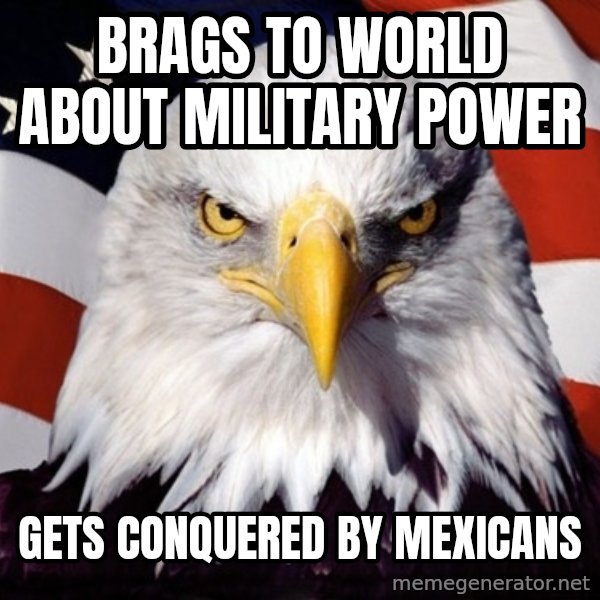 American Pride Eagle meme: Brags to world about military power / gets conquered by mexicans