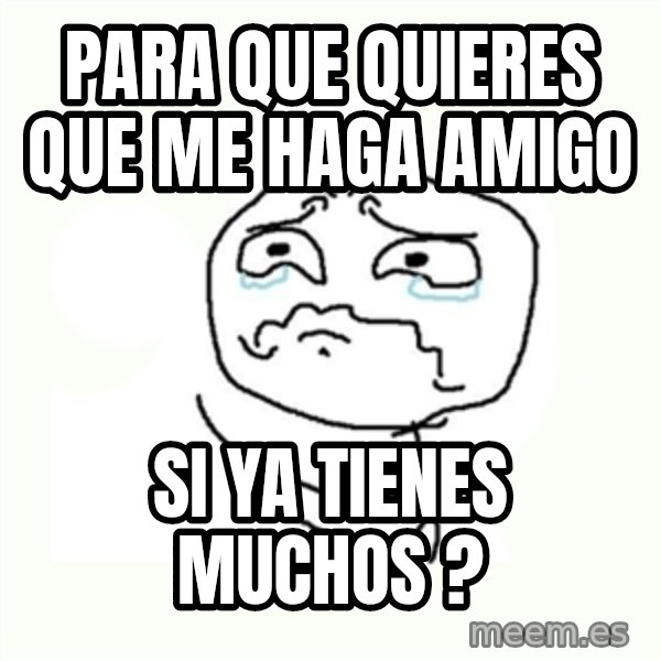 crying meme meme: para que quieres que me haga amigo / si ya tienes muchos  ?