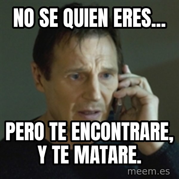 Liam Neeson (Taken) (2) meme: no se quien eres... / pero te encontrare, y te matare.