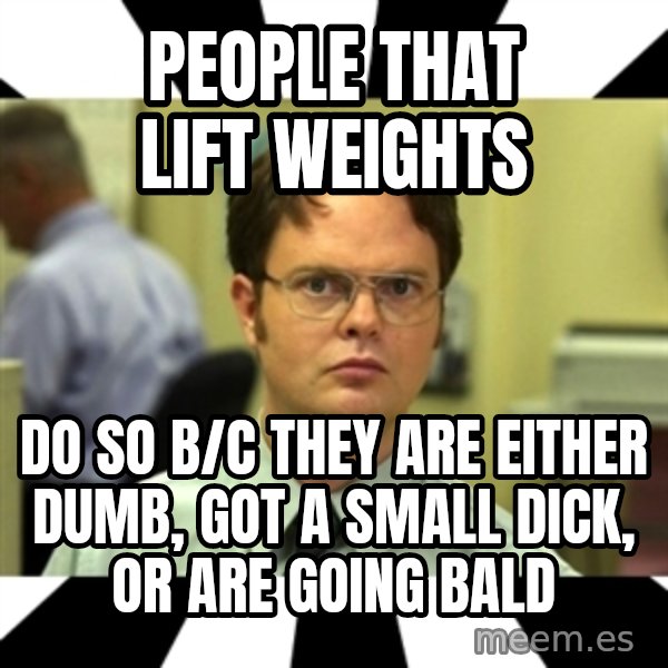 Dwight from the Office meme: PEOPLE THAT LIFT WEIGHTS / DO SO B/C THEY ARE EITHER DUMB, GOT A SMALL DICK, OR ARE GOING BALD