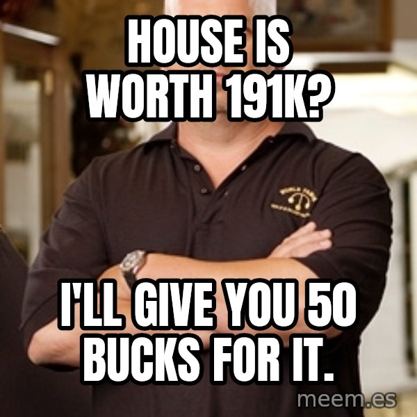 Pawn Stars Rick meme: house is worth 191K? / I'll give you 50 bucks for it.