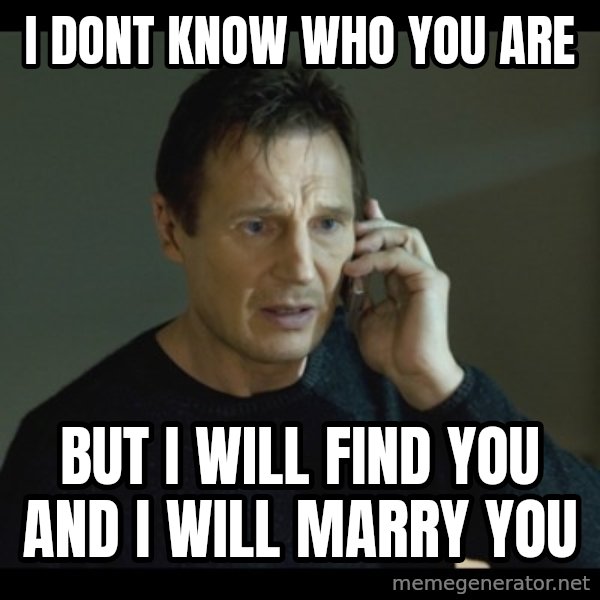 I will Find You Meme meme: I DONT KNOW WHO YOU ARE / BUT I WILL FIND YOU AND I WILL MARRY YOU