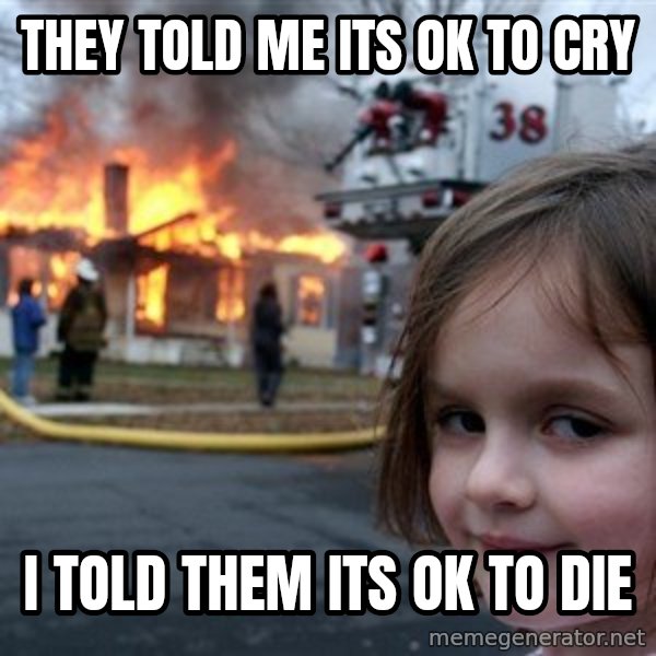 Disaster Girl meme: They told me its ok to cry / I told them its ok to die