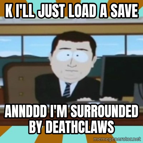 south park aand it's gone meme: K I'LL JUST LOAD A SAVE / ANNDDD I'M SURROUNDED BY DEATHCLAWS