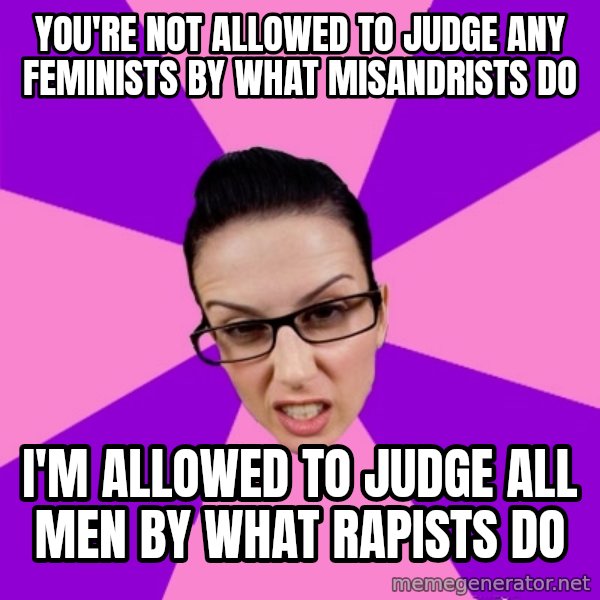 Privilege Denying Feminist meme: you're not allowed to judge any feminists by what misandrists do / i'm allowed to judge all men by what rapists do