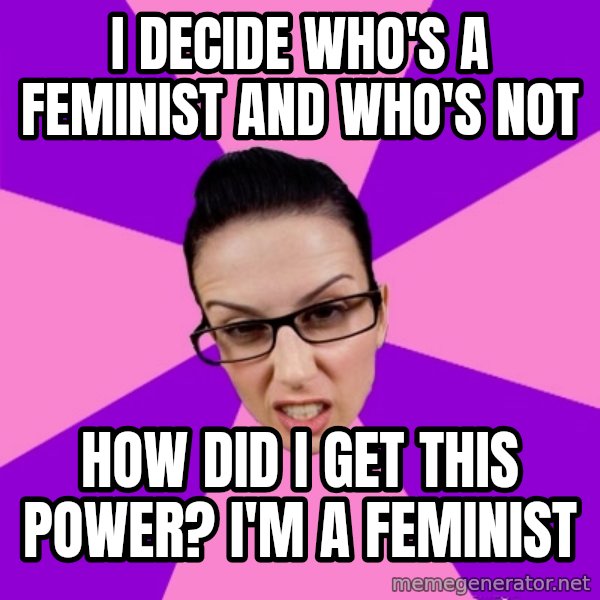 Privilege Denying Feminist meme: i decide who's a feminist and who's not / how did I get this power? I'm a feminist