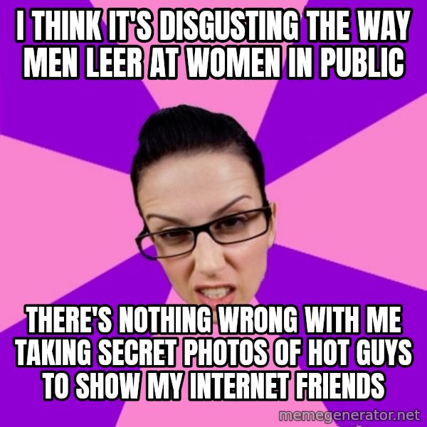 Privilege Denying Feminist meme: i think it's disgusting the way men leer at women in public / there's nothing wrong with me taking secret photos of hot guys to show my internet friends