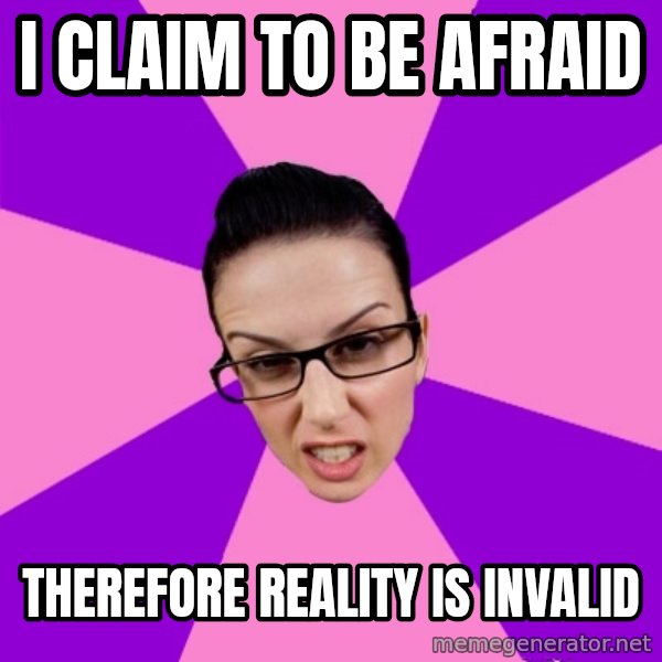Privilege Denying Feminist meme: i claim to be afraid / therefore reality is invalid