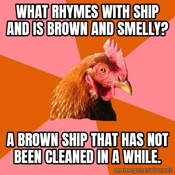 Anti Joke Chicken meme: What rhymes with ship and is brown and smelly? / a brown ship that has not been cleaned in a while.