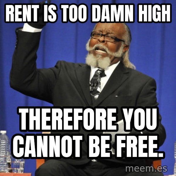 Rent Is Too Damn High meme: Rent is too damn high / Therefore you cannot be free.