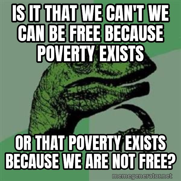 Philosoraptor meme: Is it that we can't we can be free because poverty exists / Or that poverty exists because we are not free?