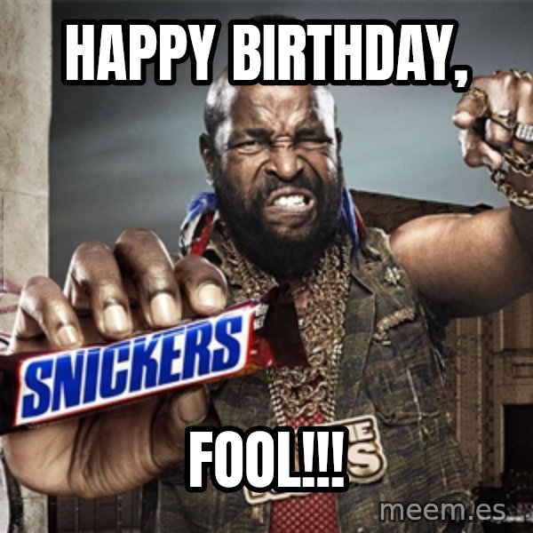 Mr T Snickers meme: HAPPY BIRTHDAY, / FOOL!!!