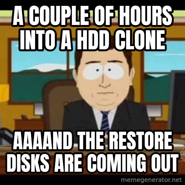 south park aand it's gone meme: a couple of hours into a HDD CLONE / AAAAND the restore disks are coming out