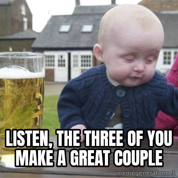 drunk baby 1 meme: listen, the three of you make a great couple