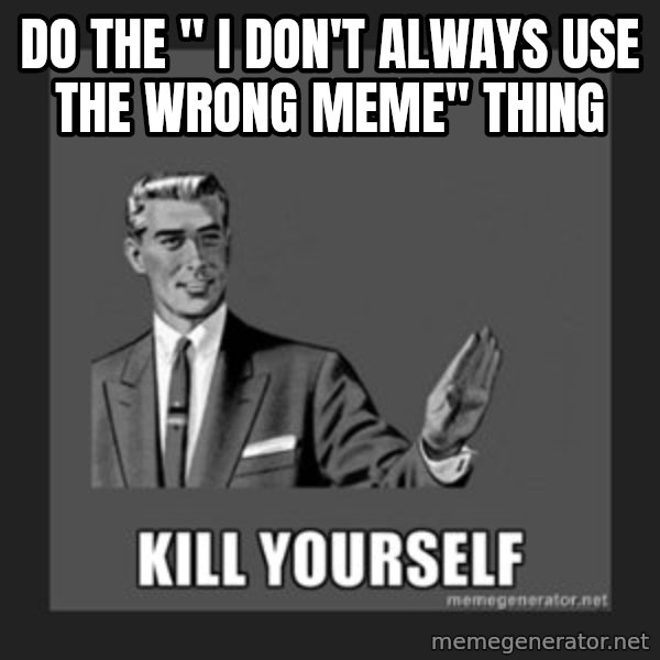 kill yourself guy meme: do the " I don't always use the wrong meme" thing