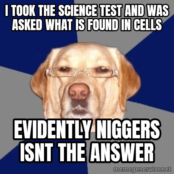 Racist Dog meme: I took the science test and was asked what is found in cells / evidently niggers isnt the answer