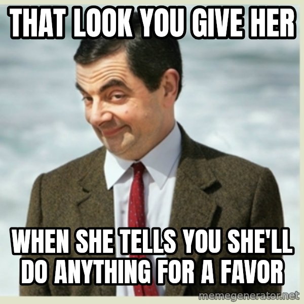MR bean meme: that look you give her / When she tells you she'll do anything for a favor